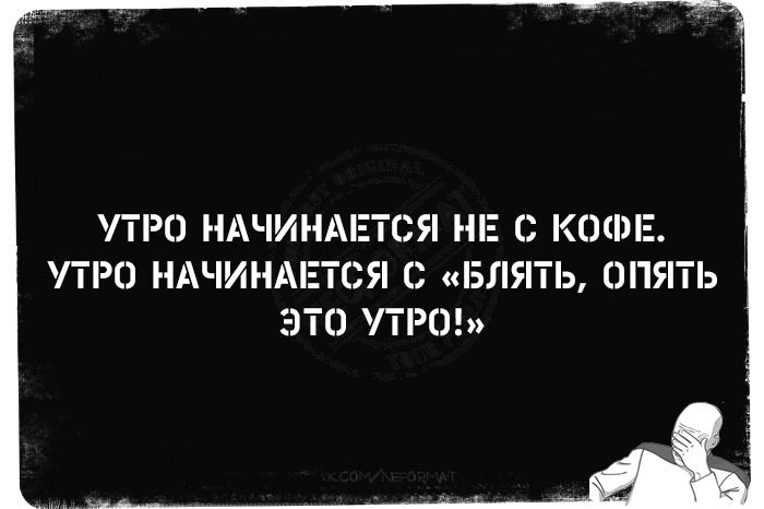 УТРО НАЧИНАЕТСЯ НЕ С КОФЕ УТРО НАЧИНАЕТСЯ С БЛЯТЬ ОПЯТЬ ЭТО УТРО