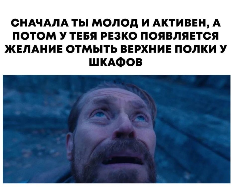 СНАЧАЛА ТЫ МОЛОД И АКТИВЕН А ПОТОМ У ТЕБЯ РЕЗКО ПОЯВЛЯЕТСЯ ЖЕЛАНИЕ ОТМЫТЬ ВЕРХНИЕ ПОЛКИ У ШКАФОВ