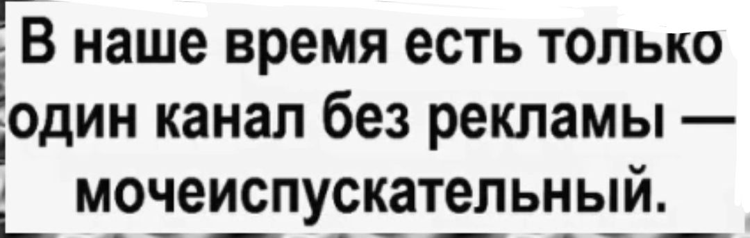 В наше время есть только один канал без рекламы мочеиспускательный