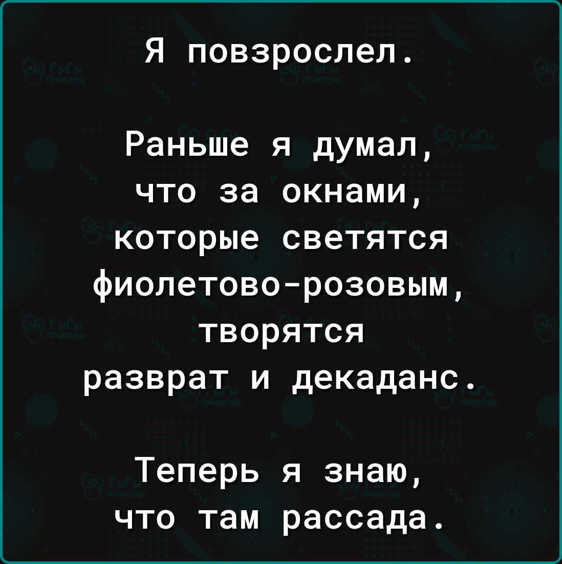 Я повзрослел Раньше я думал что за окнами которые светятся фиолетово розовым творятся разврат и декаданс Теперь я знаю что там рассада