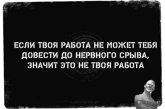 ЕСЛИ ТВОЯ РАБОТА НЕ МОЖЕТ ТЕБЯ ДОВЕСТИ ДО НЕРВНОГО СРЫВА ЗНАЧИТ ЭТО НЕ ТВОЯ РАБОТА