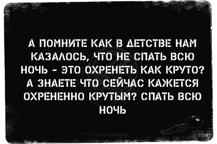 А ПОМНИТЕ КАК В АЕТСТВЕ НАМ КАЗАЛОСЬ ЧТО НЕ СПАТЬ ВСЮ НОЧЬ ЭТО ОХРЕНЕТЬ КАК КРУТО ЧТО СЕЙЧАС КАЖЕТСЯ ОХРЕНЕННО КРУТЫМ СПАТЬ ВСЮ НОЧЬ