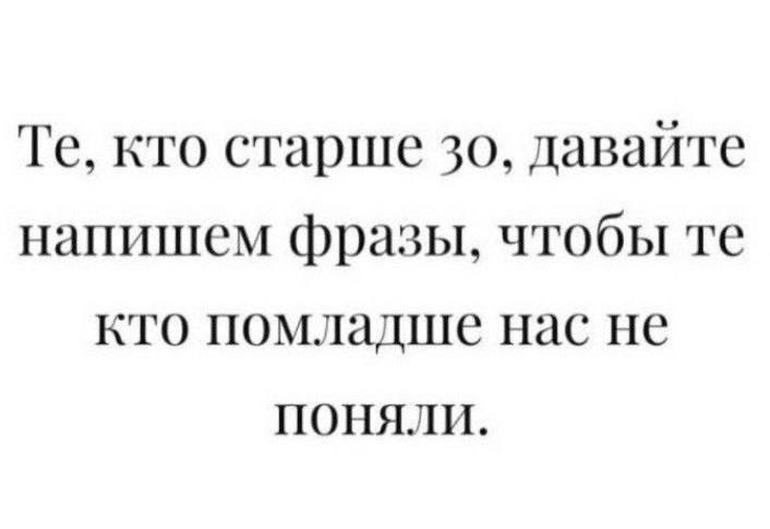 Те кто старше з0 давайте напишем фразы чтобы те кто помладше нас не Поняли