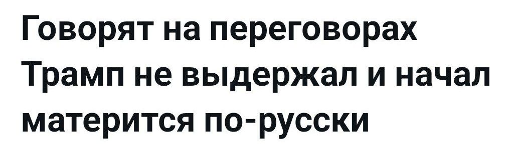 Говорят на переговорах трамп не выдержал и начал матерится порусски