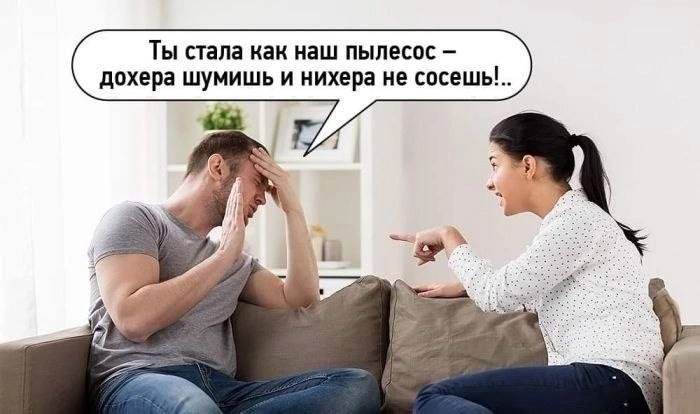 Ты стала как наш пылесос  дохера шумишь и нихера не сосешь!..