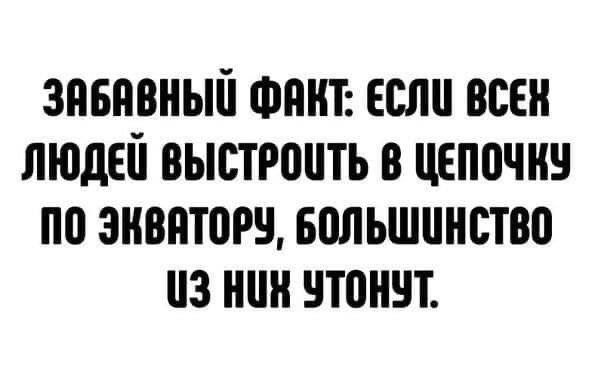 Забавный факт: есл всен людей выстрочть в цепочку по экватору, большунство з нк утонут.