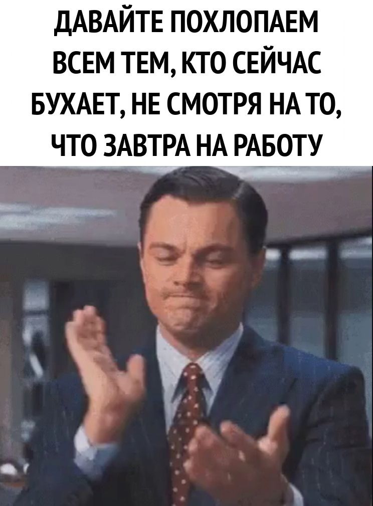 Давайте похлопаем всем тем, кто сейчас бухает, не смотря на то, что завтра на работу