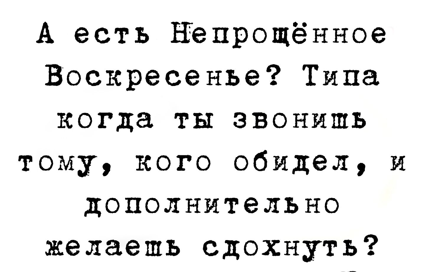 А есть непрощённое воскресенье? Типа когда ты звонишь тому, кого обидел, и дополнительно желаешь сдохнуть?