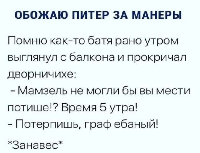 Обожаю питер за манеры помню както батя рано утром выглянул с балкона и прокричал дворничихе:  мамзель не могли бы вы мести потише!? Время 5 утра!  Потерпишь, граф ебаный! Занавес