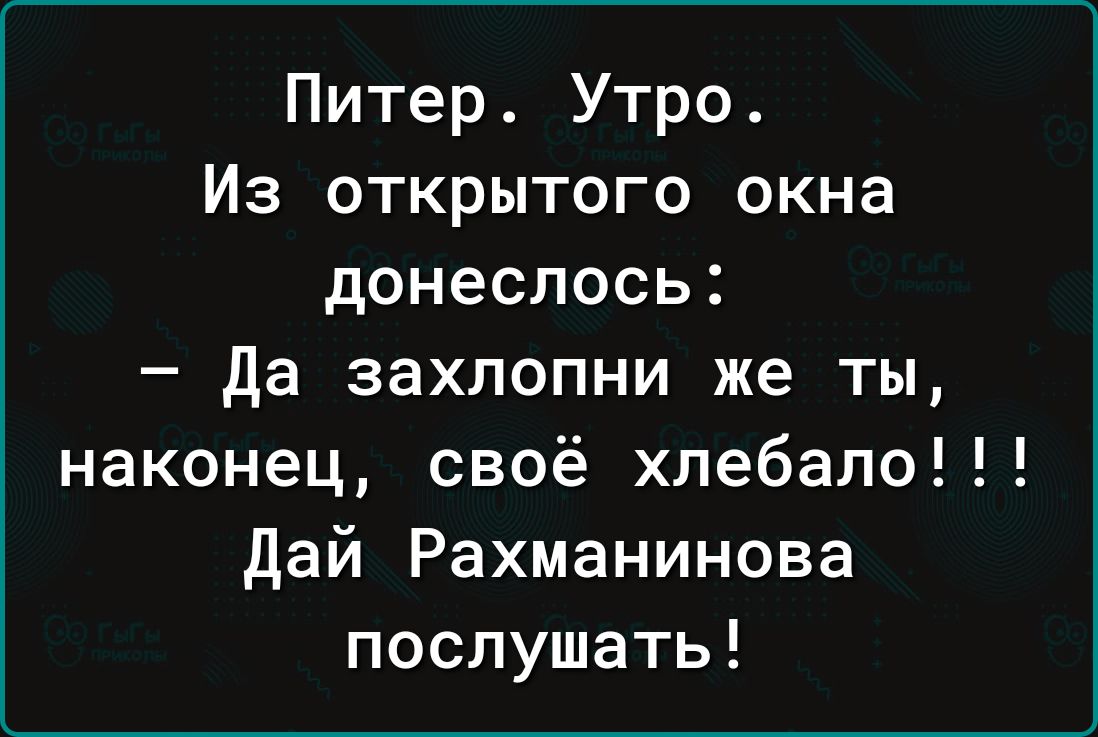 Питер. Утро. Из открытого окна донеслось:  да захлопни же ты, наконец, своё хлебало!!! Дай рахманинова послушать!