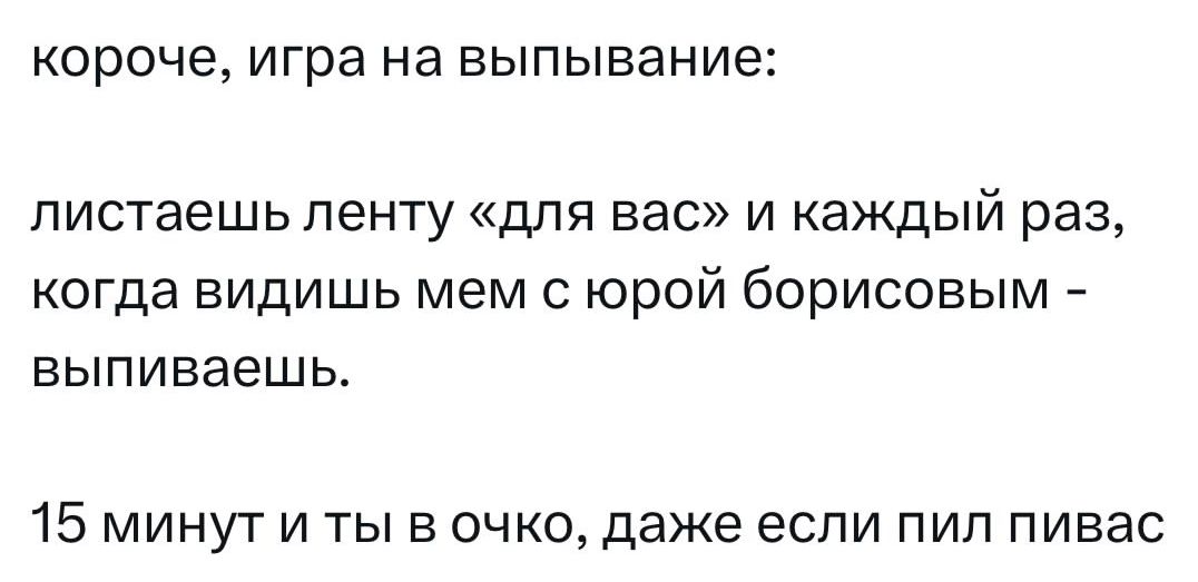 короче, игра на выпивание:
листаете ленту «для вас» и каждый раз, когда видишь мем с юрой борисовым - выпиваешь.
15 минут и ты в очко, даже если пил пивас