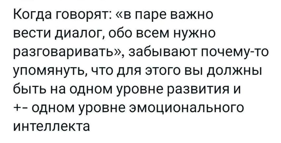 Когда говорят: «в паре важно вести диалог, обо всем нужно разговаривать», забывают почему-то упомянуть, что для этого вы должны быть на одном уровне развития и +- одном уровне эмоционального интеллекта