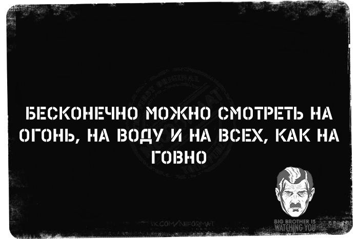 БЕСКОНЕЧНО МОЖНО СМОТРЕТЬ НА ОГОНЬ, НА ВОДУ И НА ВСЕХ, КАК НА ГОВНО