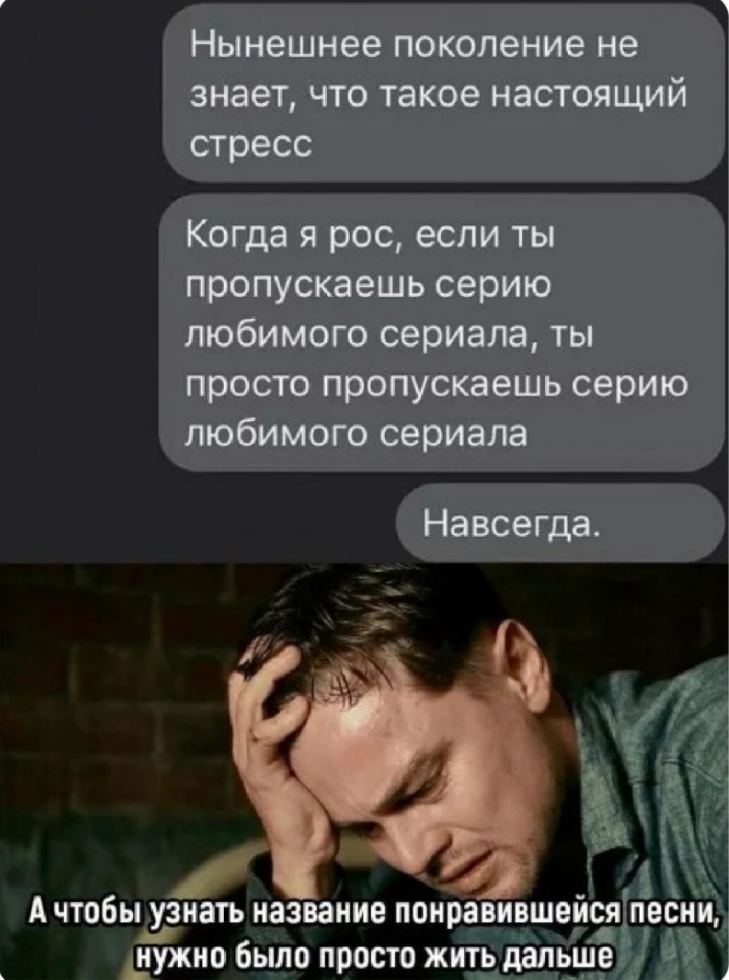 Нынешнее поколение не знает, что такое настоящий стресс
Когда я рос, если ты пропускаешь серию любимого сериала, ты просто пропускаешь серию любимого сериала
Навсегда.
А чтобы узнать название понравившейся песни, нужно было просто жить дальше