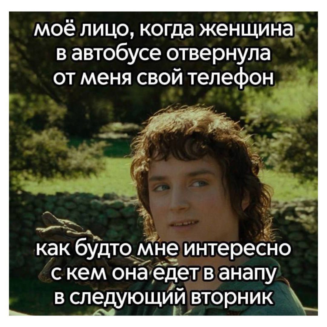 моё лицо, когда женщина в автобусе отвернула от меня свой телефон
как будто мне интересно с кем она едет в анапы в следующий вторник