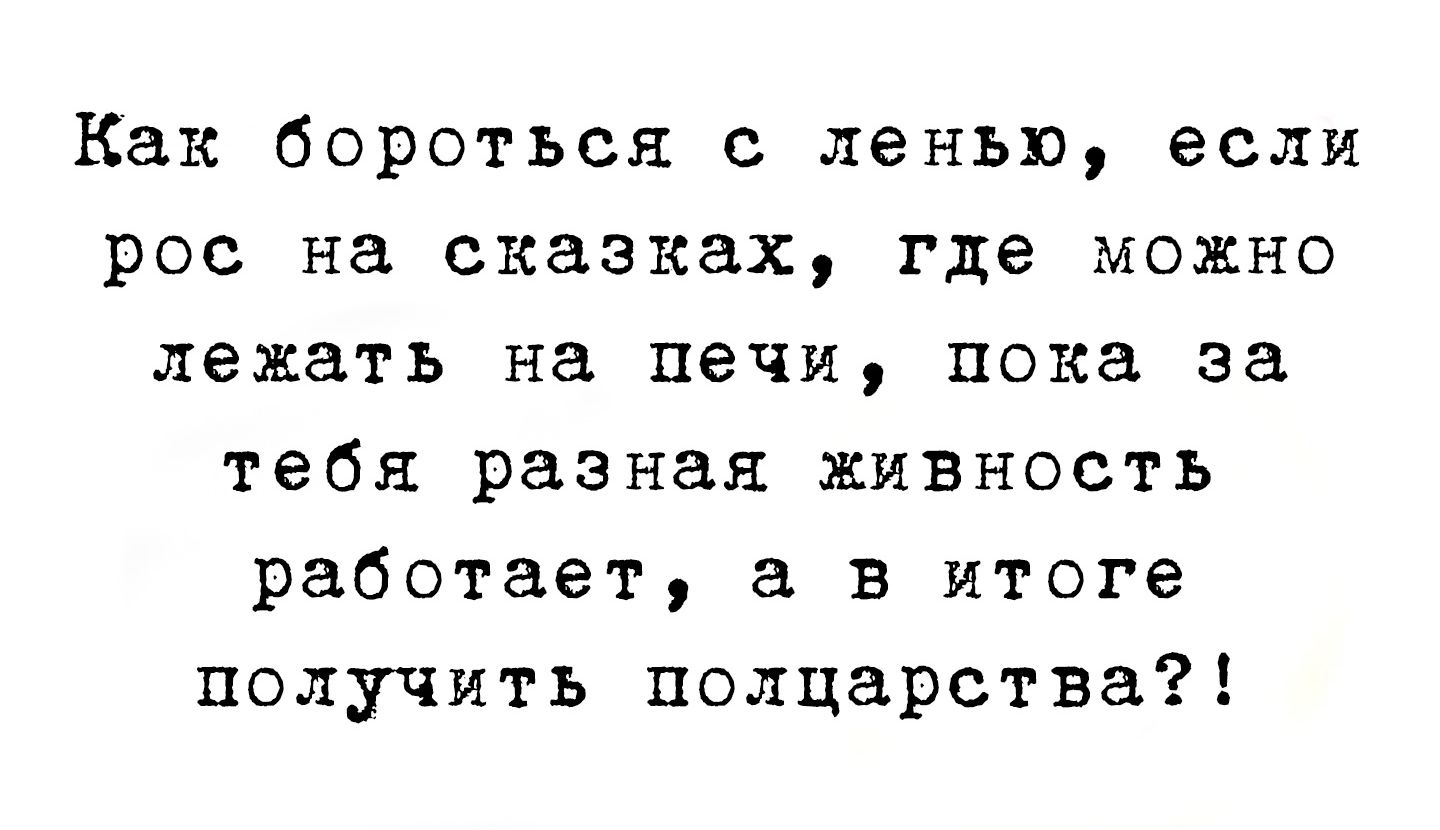 Как бороться с ленью, если рос на сказках, где можно лежать на печи, пока за тебя разная животность работает, а в итоге получить полцарства?!