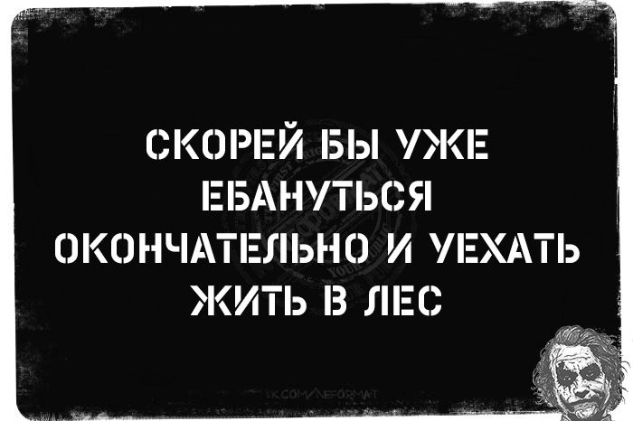 СКОРЕЙ БЫ УЖЕ ЕБАНУТЬСЯ ОКОНЧАТЕЛЬНО И УЕХАТЬ ЖИТЬ В ЛЕС