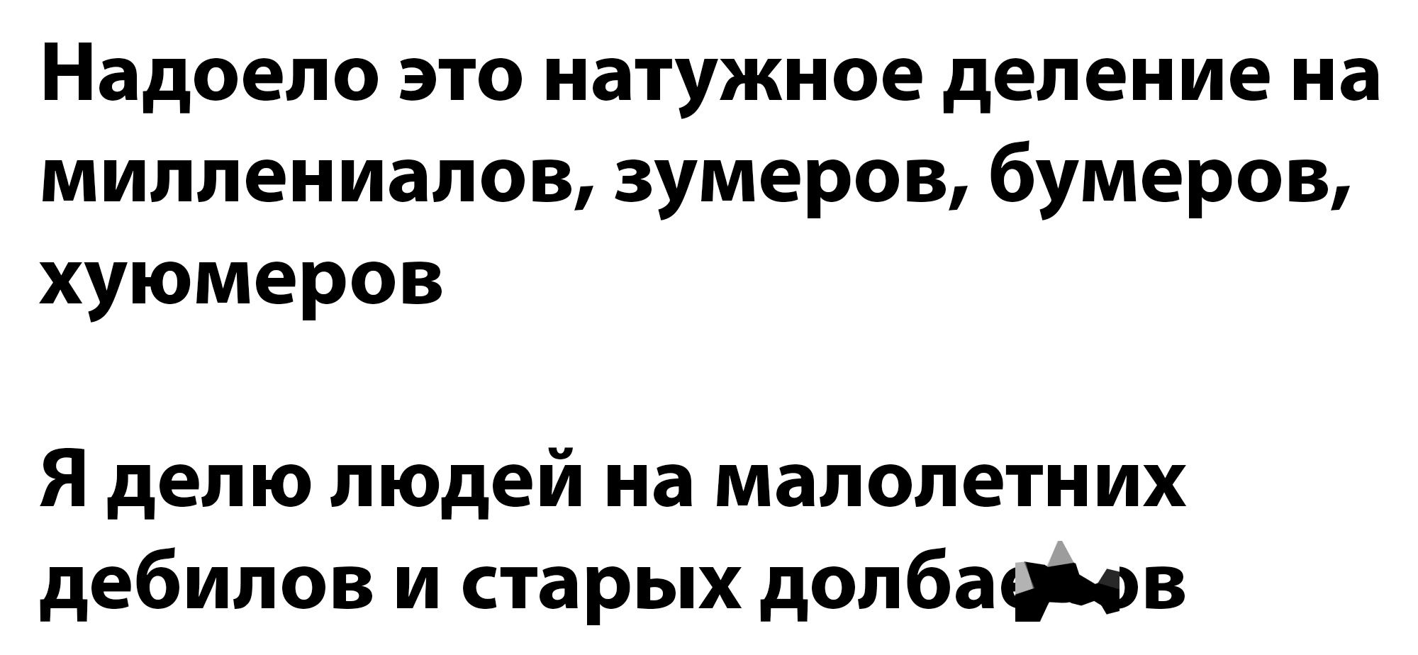 Надоело это натянутое деление на миллениалов, зумеров, бумеров, хуемеров. Я делю людей на малолетних дебилов и старых долбо*бов.