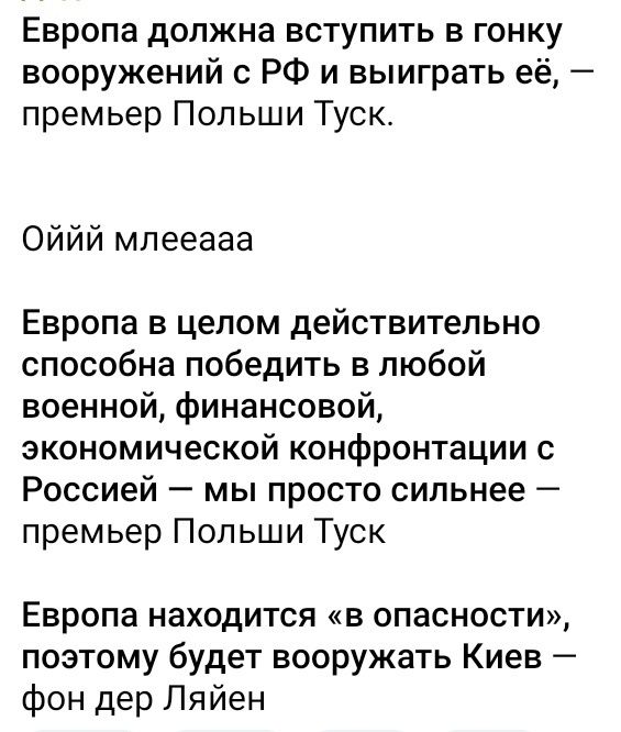 Европа должна вступить в гонку вооружений с РФ и выиграть её, — премьер Польши Туск.

Оййй млееаа

Европа в целом действительно способна победить в любой военной, финансовой, экономической конфронтации с Россией — мы просто сильнее — премьер Польши Туск

Европа находится «в опасности», поэтому будет вооружать Киев — фон дер Ляйен