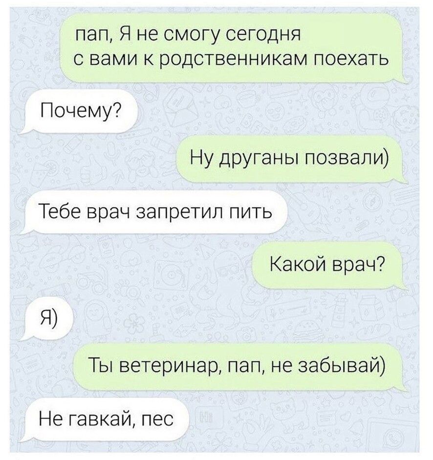 пап, Я не смогу сегодня с вами к родственникам поехать
Почему?
Ну друга́ны позвали)
Тебе врач запретил пить
Какой врач?
Я
Ты ветеринар, пап, не забывай
Не гавкай, пес