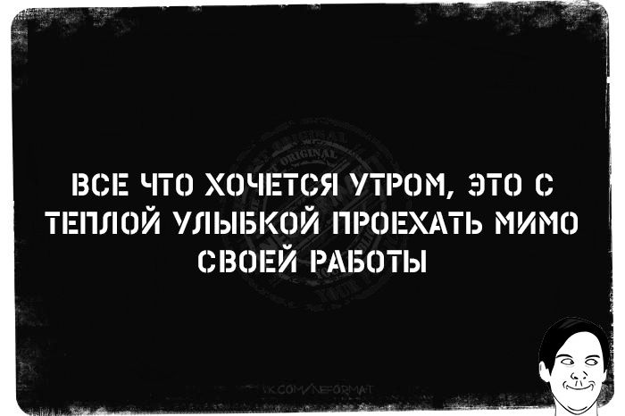 ВСЕ ЧТО ХОЧЕТСЯ УТРОМ, ЭТО С ТЕПЛОЙ УЛЫБКОЙ ПРОЕХАТЬ МИМО СВОЕЙ РАБОТЫ
