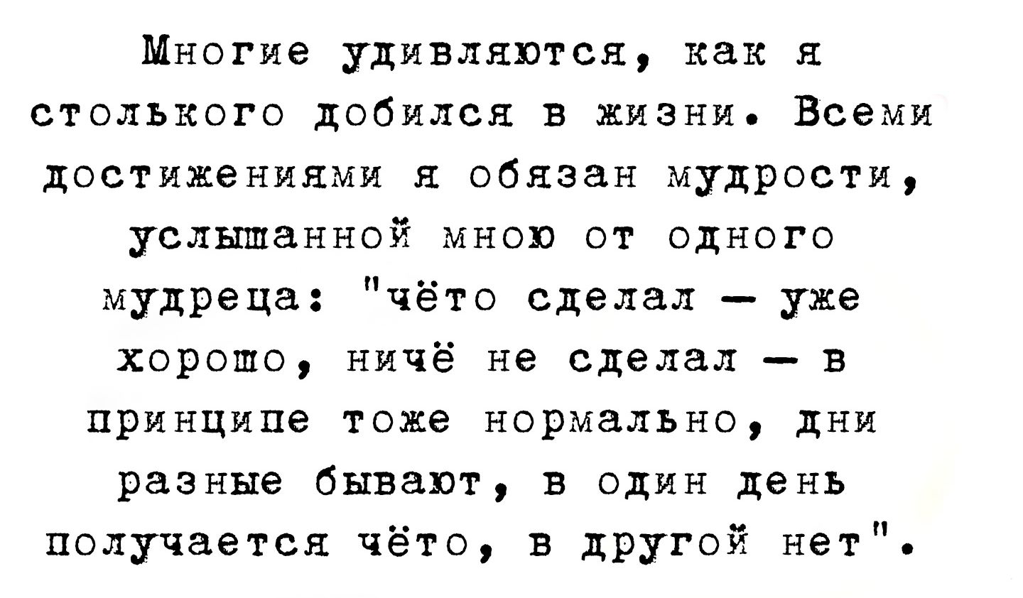 Многие удивляются, как я столько добился в жизни. Всеми достижениями я обязан мудрости, услышанной мною от одного мудреца: 