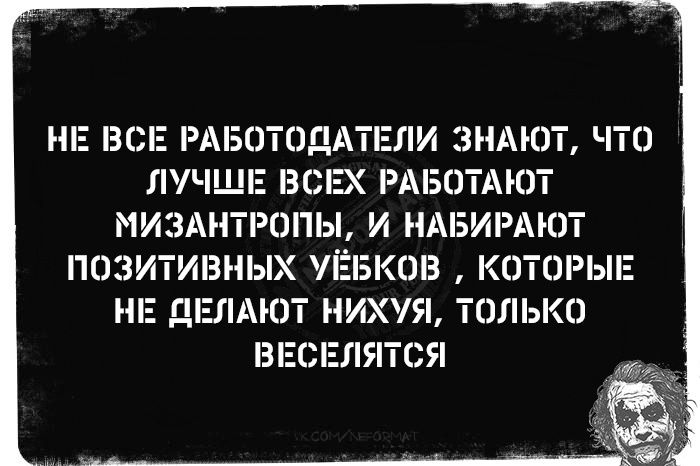 НЕ ВСЕ РАБОТОДАТЕЛИ ЗНАЮТ, ЧТО ЛУЧШЕ ВСЕХ РАБОТАЮТ МИЗАНТРОПЫ, И НАБИРАЮТ ПОЗИТИВНЫХ ЁБКОВ, КОТОРЫЕ НЕ ДЕЛАЮТ НИХУЯ, ТОЛЬКО ВЕСЕЛЯТЬСЯ
