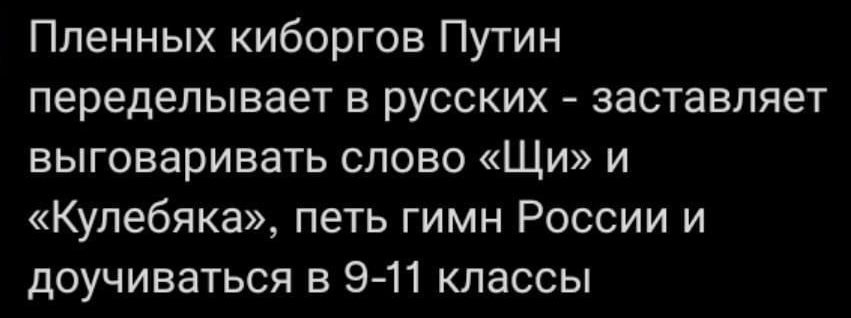 Пленных киборгов Путин переделывает в русских - заставляет выговаривать слово «Щи» и «Кулебяка», петь гимн России и доучиваться в 9-11 классах
