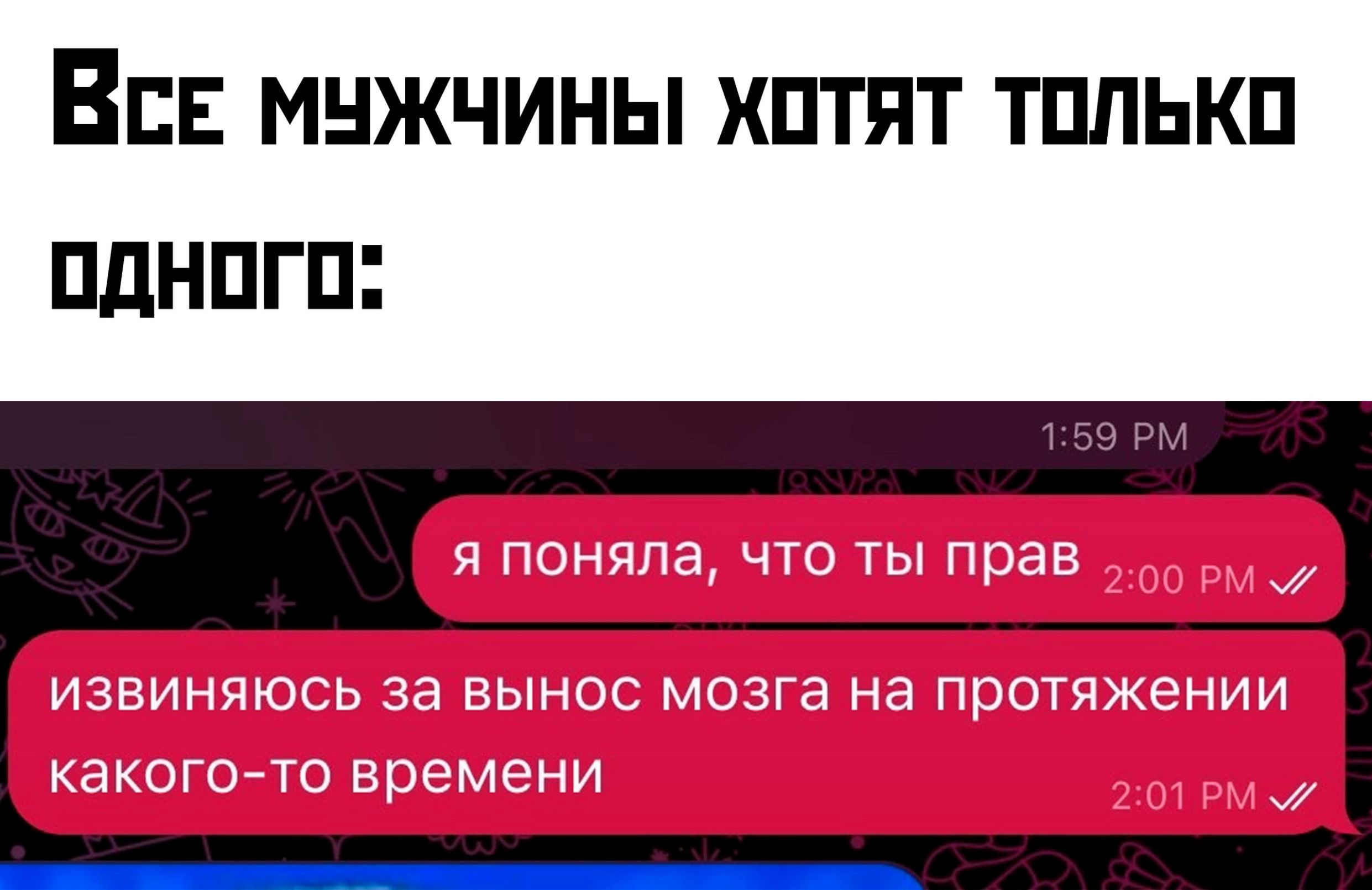 Все мужчины хотят только одного:
я поняла, что ты прав
извиняюсь за вынос мозга на протяжении какого-то времени
