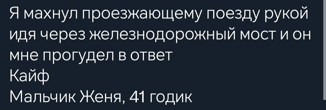 Я махнул проезжающему поезду рукой идя через железнодорожный мост и он мне прогудел в ответ
Кайф
Мальчик Женя, 41 годик
