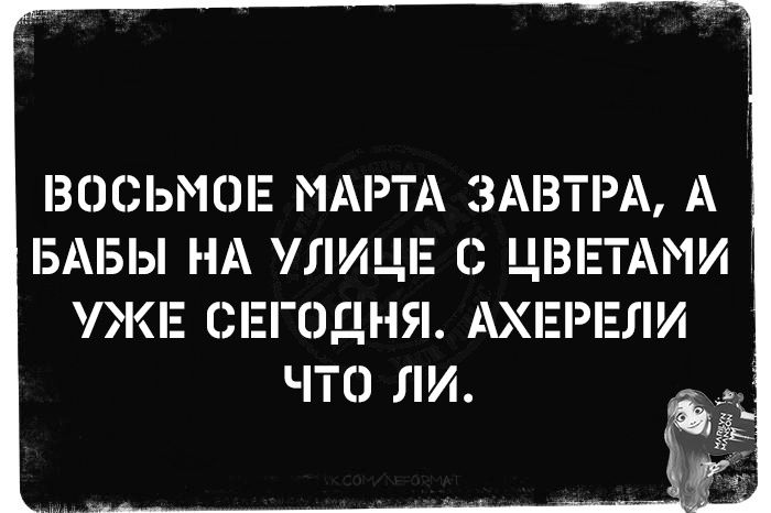 ВОСЬМОЕ МАРТА ЗАВТРA, А БАБЫ НА УЛИЦЕ С ЦВЕТАМИ УЖЕ СЕГОДНЯ. АХЕРЕЛИ ЧТО ЛИ.
