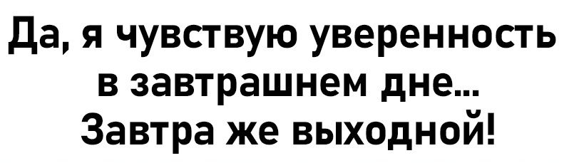 Да, я чувствую уверенность в завтрашнем дне... Завтра же выходной!
