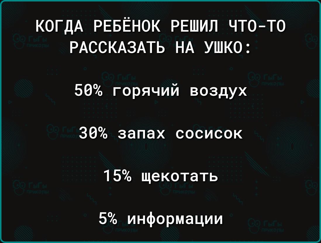 Когдa ребёнок решил что-то рассказать на ухо:
50% горячий воздух
30% запах сосисок
15% щекотать
5% информации