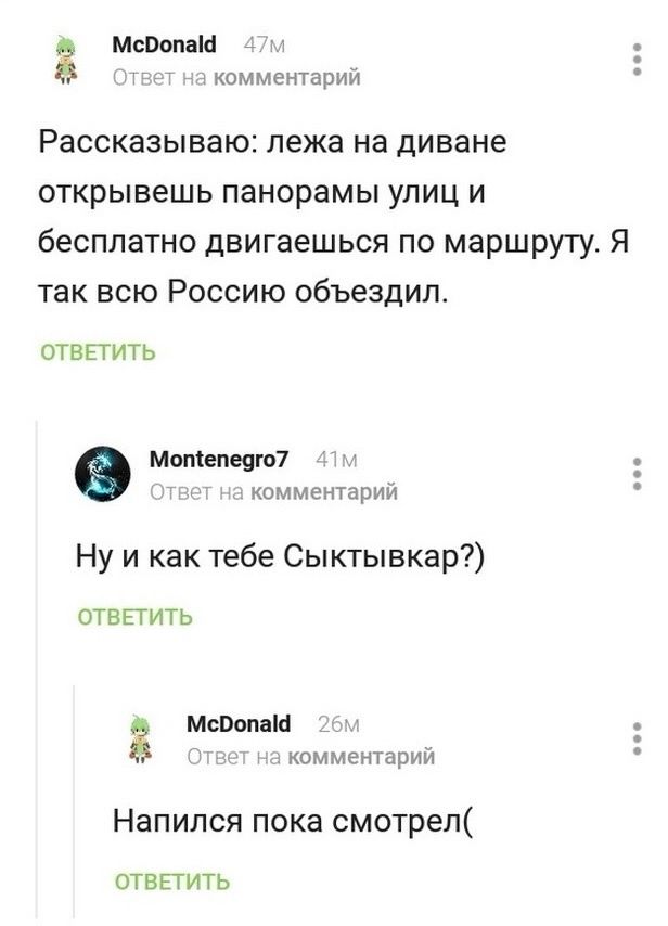 Рассказываю: лежа на диване открываешь панорамы улиц и бесплатно двигаешься по маршруту. Я так всю Россию объездил.
Ну и как тебе Сыктывкар?)
Напился пока смотрел(