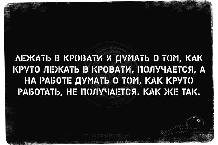 ЛЕЖАТЬ В КРОВАТИ И ДУМАТЬ О ТОМ, КАК
КРУТО ЛЕЖАТЬ В КРОВАТИ, ПОЛУЧАЕТСЯ, А

НА РАБОТЕ ДУМАТЬ © ТОМ, КАК КРУТО
РАБОТАТЬ, НЕ ПОЛУЧАЕТСЯ. КАК ЖЕ ТАК.

