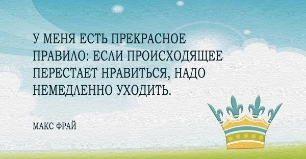 У МЕНЯ ЕСТЬ ПРЕКРАСНОЕ ПРАВИЛО: ЕСЛИ ПРОИСХОДЯЩЕЕ ПЕРЕСТАЕТ НРАВИТЬСЯ, НАДО НЕМЕДЛЕННО УХОДИТЬ.

МАКС ФРАЙ