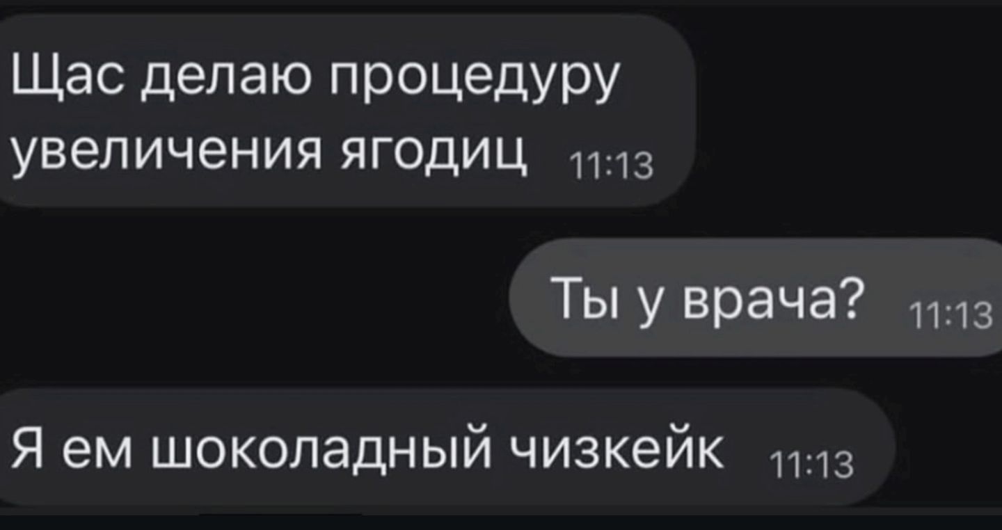 Щас делаю процедуру увеличения ягодиц
Ты у врача?
Я ем шоколадный чизкейк