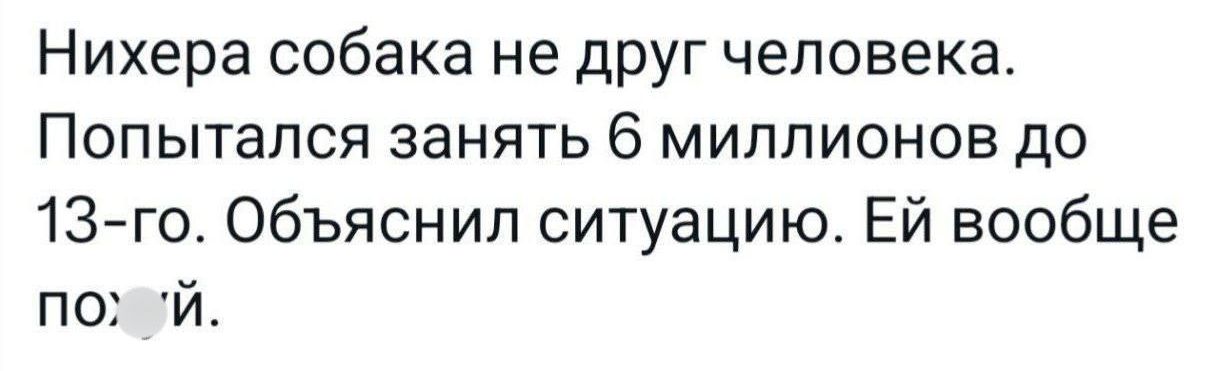 Нихера собака не друг человека. Попытался занять 6 миллионов до 13-го. Объяснил ситуацию. Ей вообще пофиг.