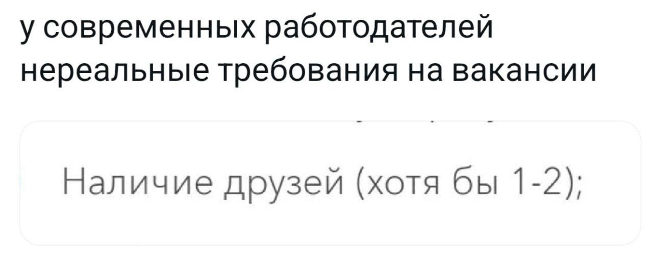 у современных работодателей нереальные требования на вакансии
Наличие друзей (хотя бы 1-2);