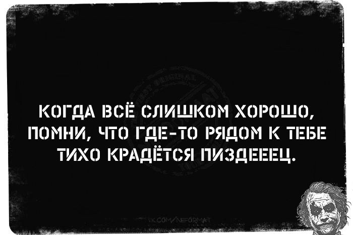 КОГДА ВСЁ СЛИШКОМ ХОРОШО, ПОМНИ, ЧТО ГДЕ-ТО РЯДОМ К ТЕБЕ ТИХО КРАДЁТЬСЯ ПИЗДЕЕЦ.