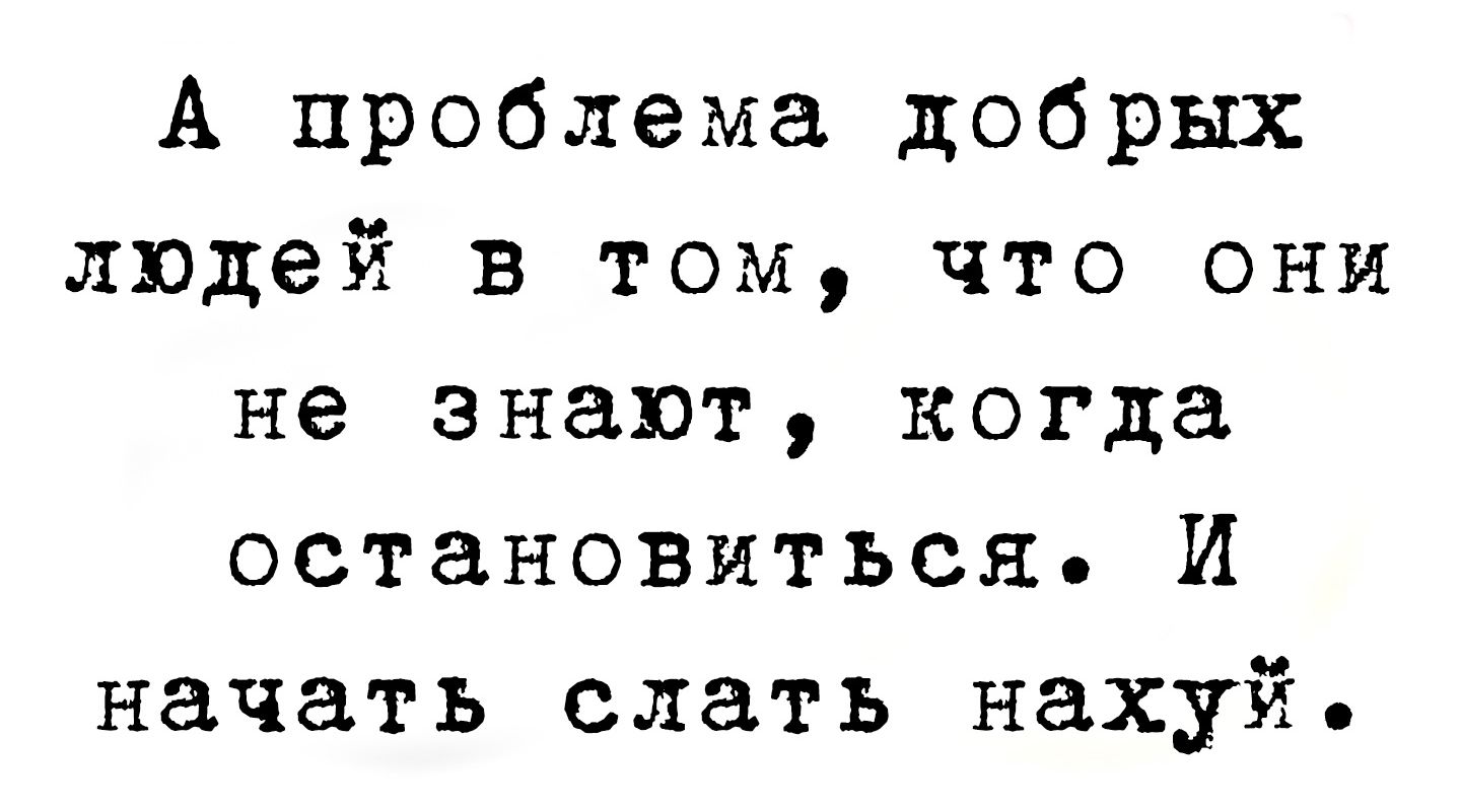 А проблема добрых людей в том, что они не знают, когда остановиться. И начать слать нахуй.