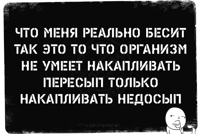 ЧТО МЕНЯ РЕАЛЬНО БЕСИТ ТАК ЭТО ТО ЧТО ОРГАНИЗМ НЕ УМЕЕТ НАКАПЛИВАТЬ ПЕРЕСЫП ТОЛЬКО НАКАПЛИВАТЬ НЕДОСЫП