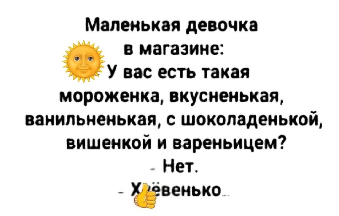 Маленькая девочка  
в магазине:  
У вас есть такая  
мороженка, вкусненъкая,  
ванильненькая, с шоколаденькой,  
вишенкой и вареньем?  
- Нет.  
- Хлёвенонько.