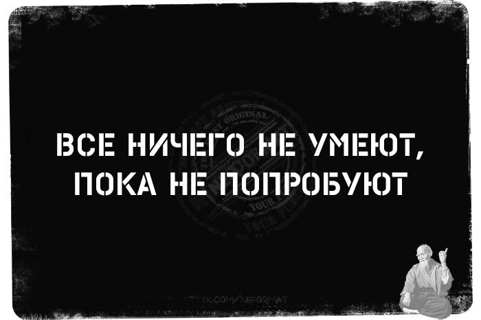 ВСЕ НИЧЕГО НЕ УМЕЮТ, ПОКА НЕ ПОПРОБУЮТ