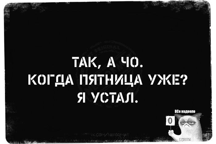 ТАК, А ЧО. КОГДА ПЯТНИЦА УЖЕ? Я УСТАЛ.