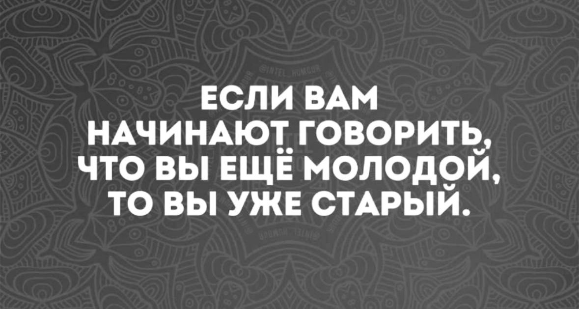 ЕСЛИ ВАМ НАЧИНАЮТ ГОВОРИТЬ, ЧТО ВЫ ЕЩЁ МОЛОДОЙ, ТО ВЫ УЖЕ СТАРЫЙ.