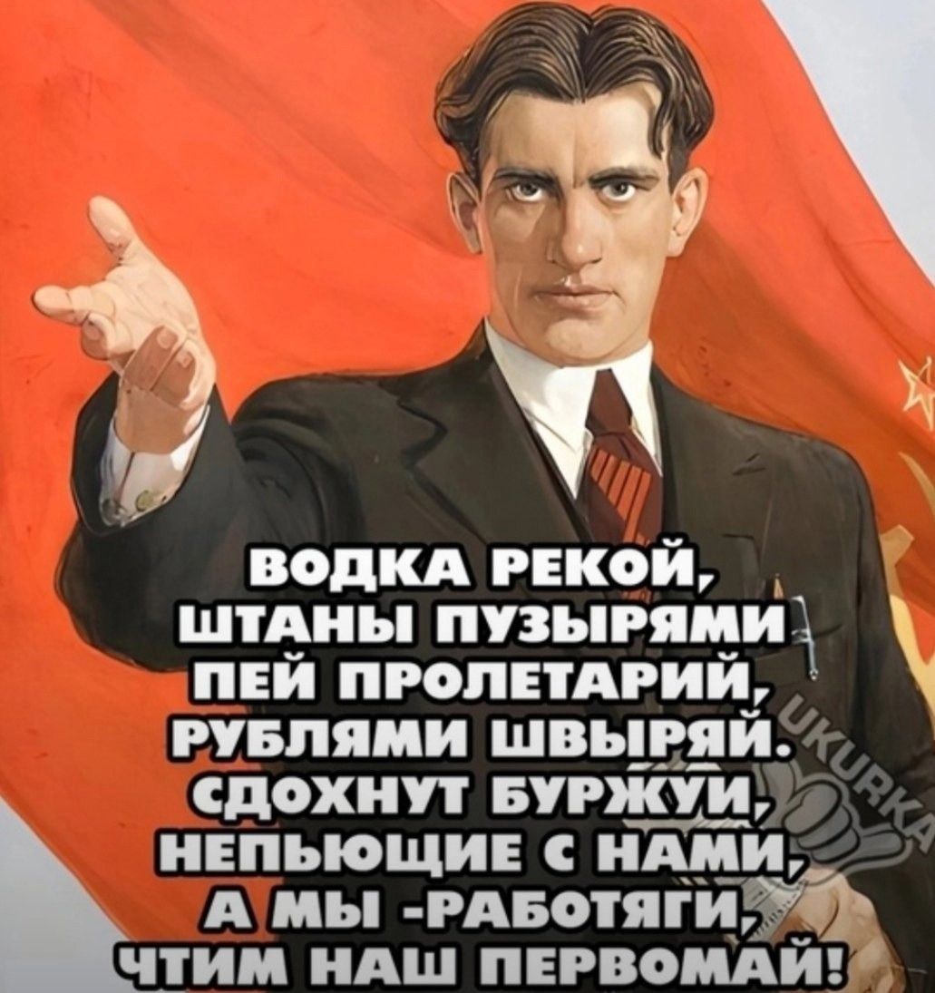 ВОДКА РЕКОЙ, ШТАНЫ ПУЗЫРЯМИ ПЕЙ ПРОЛЕТАРИЙ, РУБЛЯМИ ШВЫРИ. СДОХНУТ БУРЖУИ, НЕПЬЮЩИЕ С НАМИ, А МЫ - РАБОТЯГИ, ЧТИМ НАШ ПЕРВОМАЙ!