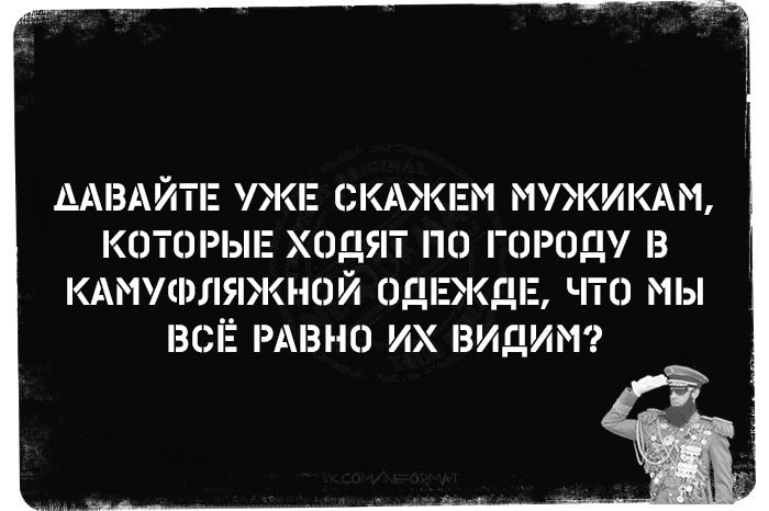 ДАВАЙТЕ УЖЕ СКАЖЕМ МУЖИКАМ, КОТОРЫЕ ХОДЯТ ПО ГОРОДУ В КАмуфляжной ОДЕЖДЕ, ЧТО МЫ ВСЁ РАВНО ИХ ВИДИМ?