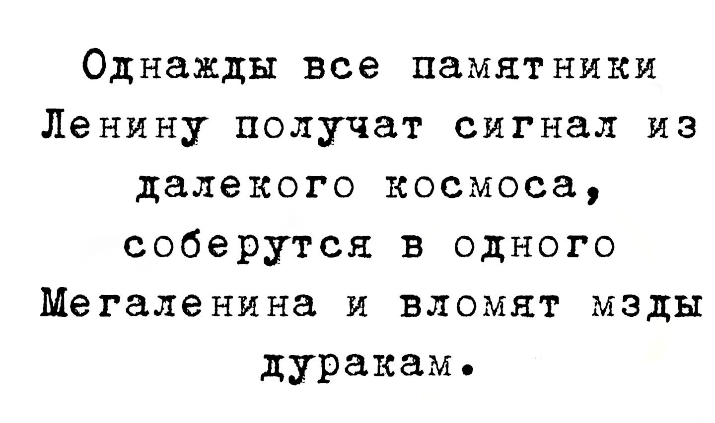 Однажды все памятники Ленину получат сигнал из далекого космоса, соберутся в одного Мегаленина и вломят мзы ды дуракам.