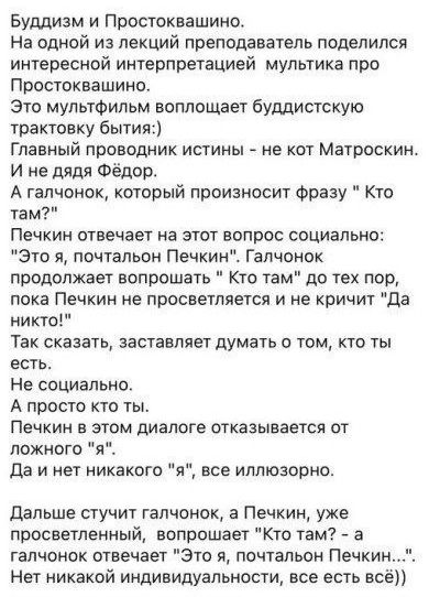 Буддизм и Простоквашино.
На одной из лекций преподаватель поделился интересной интерпретацией мультика про Простоквашино.
Это мульфильм воплощает буддистскую трактовку бытия:)
Главный проводник истины - не кот Матроскин.
И не дядя Фёдор.
А галчонок, который произносит фразу 